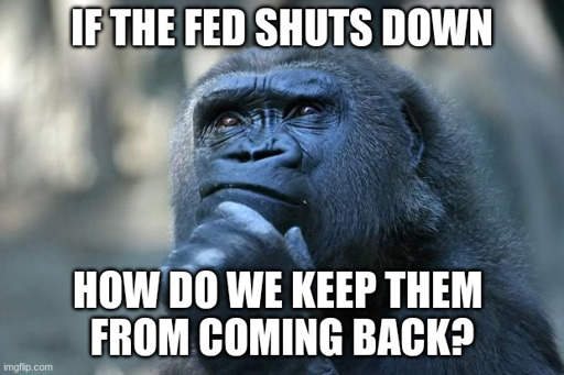 wise ape meme "if the fed shuts down, how do we keep them from coming back?"